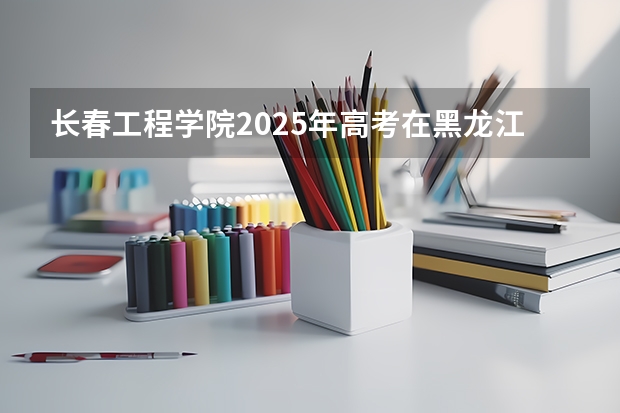 长春工程学院2025年高考在黑龙江投档分数线