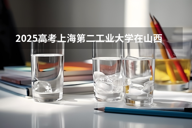 2025高考上海第二工业大学在山西批次线差是多少（2026参考）