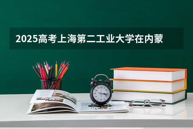 2025高考上海第二工业大学在内蒙古批次线差是多少（2026参考）