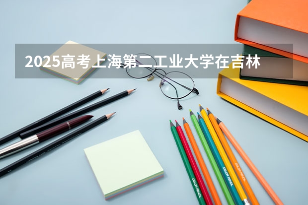 2025高考上海第二工业大学在吉林批次线差是多少（2026参考）