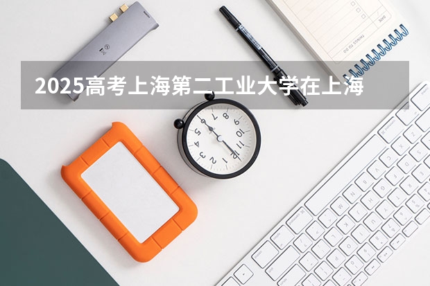 2025高考上海第二工业大学在上海批次线差是多少（2026参考）