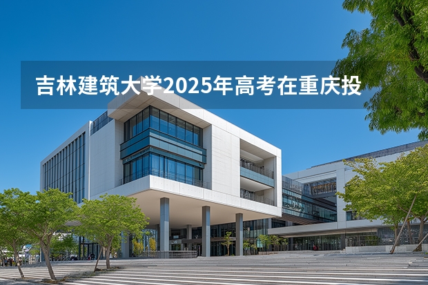 吉林建筑大学2025年高考在重庆投档分数线