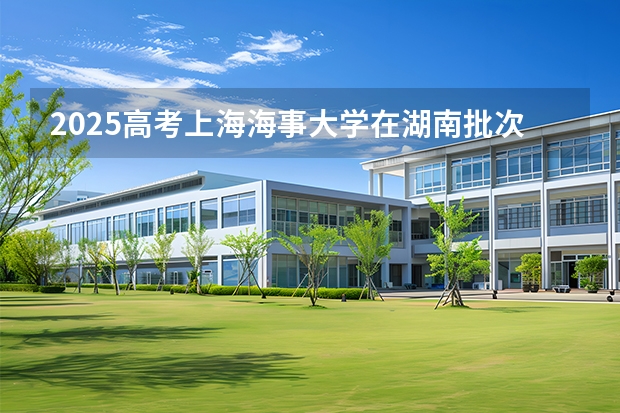 2025高考上海海事大学在湖南批次线差是多少（2026参考）