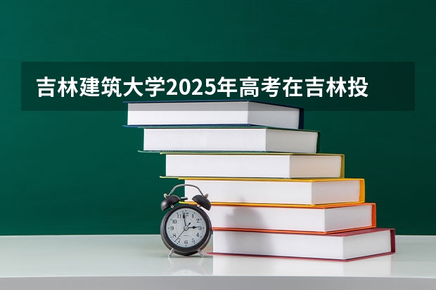吉林建筑大学2025年高考在吉林投档分数线