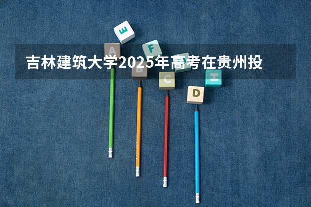 吉林建筑大学2025年高考在贵州投档分数线