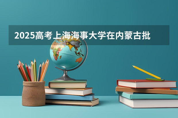 2025高考上海海事大学在内蒙古批次线差是多少（2026参考）