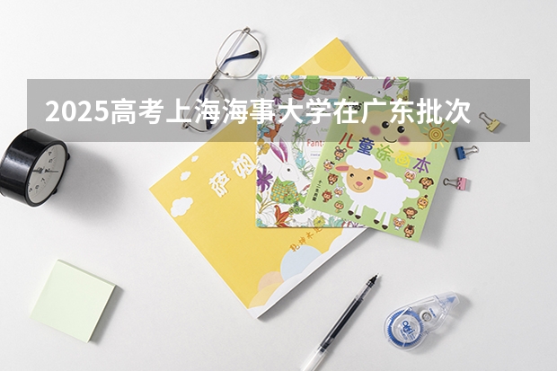 2025高考上海海事大学在广东批次线差是多少（2026参考）