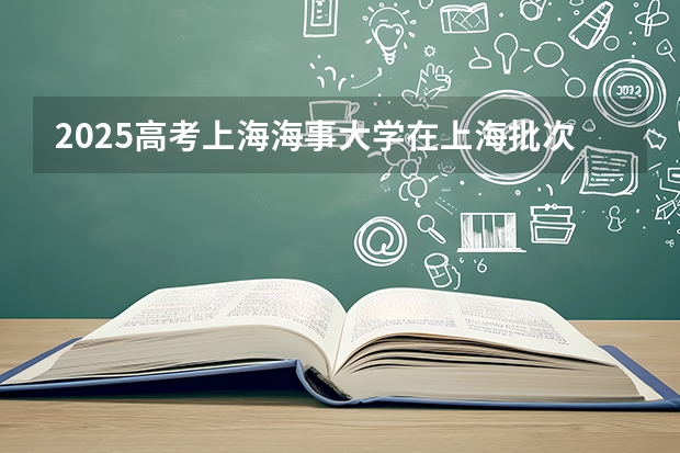 2025高考上海海事大学在上海批次线差是多少（2026参考）