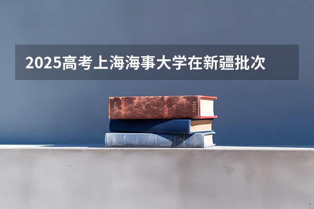 2025高考上海海事大学在新疆批次线差是多少（2026参考）