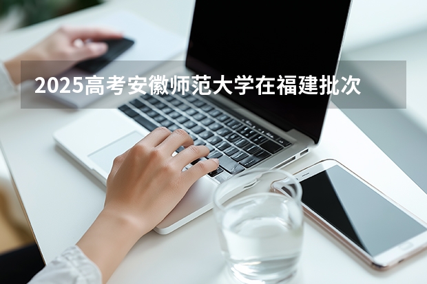 2025高考安徽师范大学在福建批次线差是多少（2026参考）