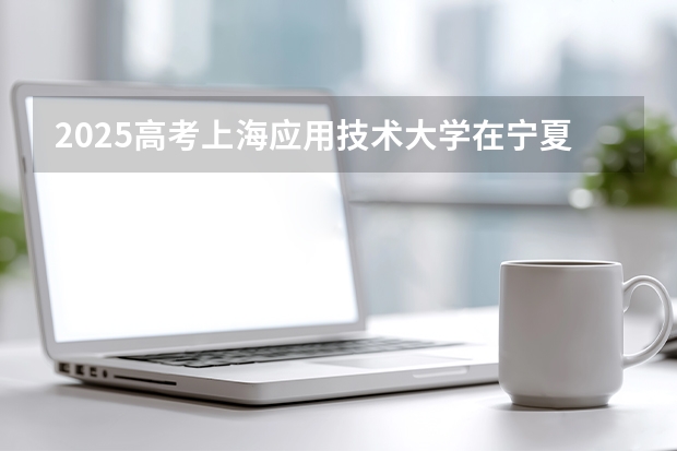 2025高考上海应用技术大学在宁夏批次线差是多少（2026参考）
