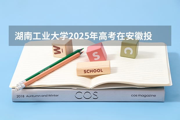 湖南工业大学2025年高考在安徽投档分数线