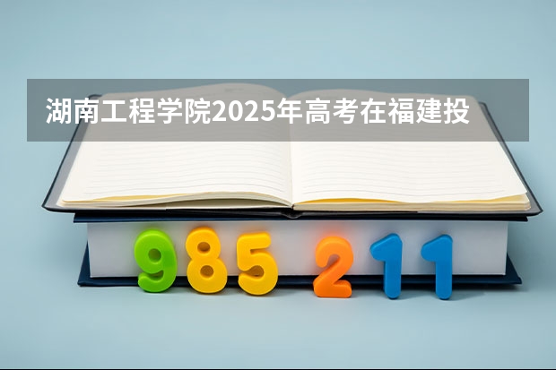 湖南工程学院2025年高考在福建投档分数线