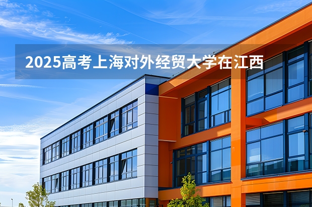 2025高考上海对外经贸大学在江西批次线差是多少（2026参考）