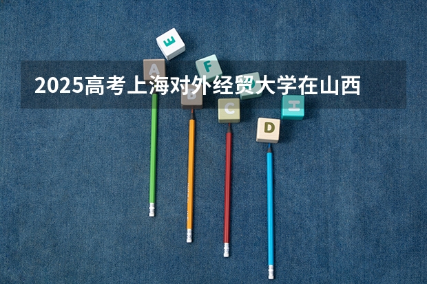 2025高考上海对外经贸大学在山西批次线差是多少（2026参考）