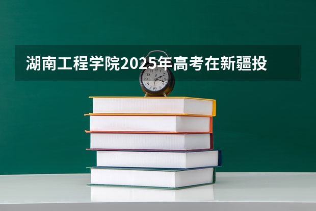 湖南工程学院2025年高考在新疆投档分数线