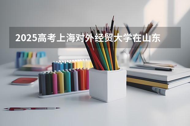 2025高考上海对外经贸大学在山东批次线差是多少（2026参考）