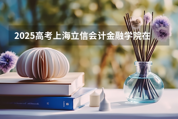 2025高考上海立信会计金融学院在湖北批次线差是多少（2026参考）