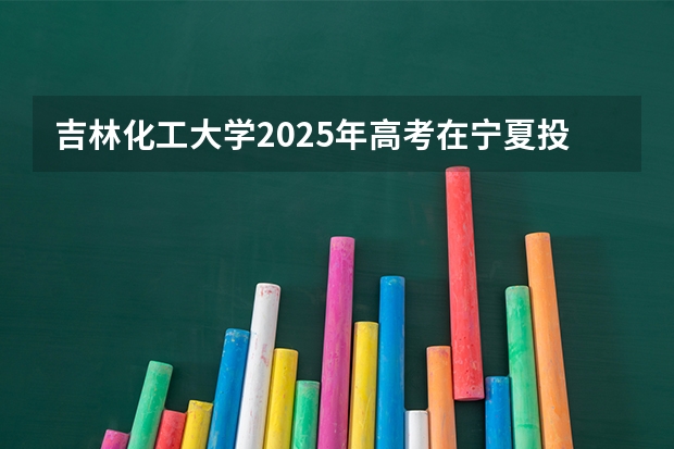 吉林化工大学2025年高考在宁夏投档分数线