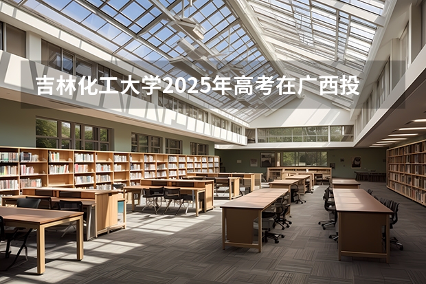 吉林化工大学2025年高考在广西投档分数线