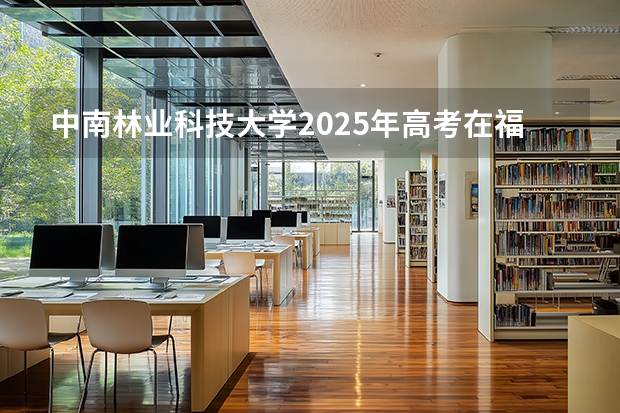 中南林业科技大学2025年高考在福建投档分数线