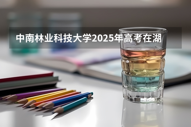 中南林业科技大学2025年高考在湖南投档分数线