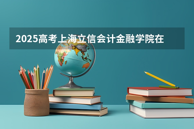 2025高考上海立信会计金融学院在贵州批次线差是多少（2026参考）