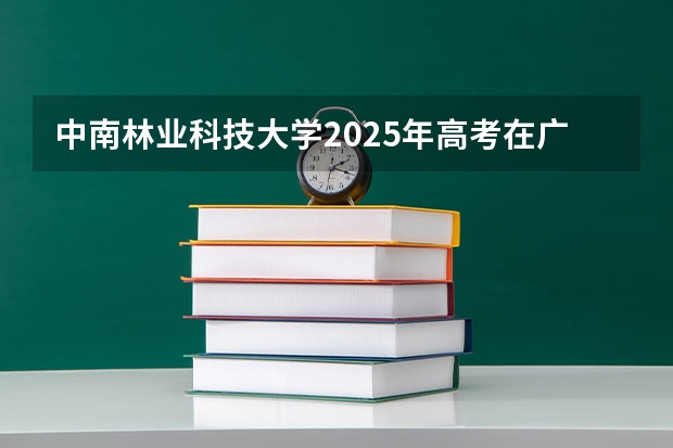 中南林业科技大学2025年高考在广西投档分数线