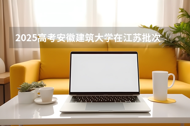 2025高考安徽建筑大学在江苏批次线差是多少（2026参考）