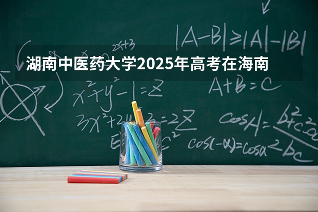 湖南中医药大学2025年高考在海南投档分数线