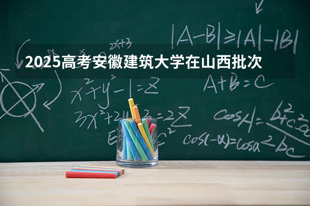 2025高考安徽建筑大学在山西批次线差是多少（2026参考）