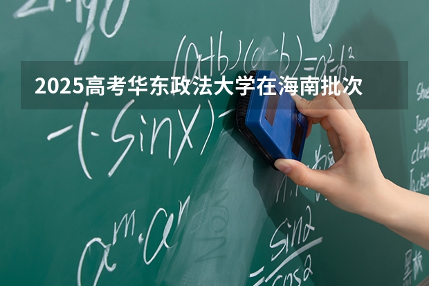 2025高考华东政法大学在海南批次线差是多少（2026参考）