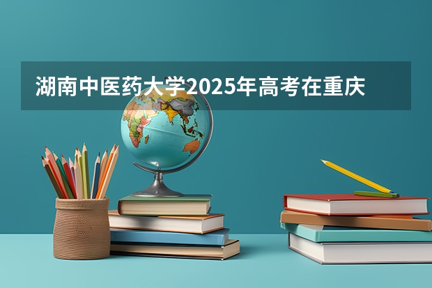 湖南中医药大学2025年高考在重庆投档分数线