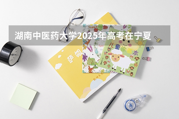 湖南中医药大学2025年高考在宁夏投档分数线