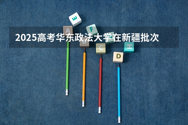 2025高考华东政法大学在新疆批次线差是多少（2026参考）