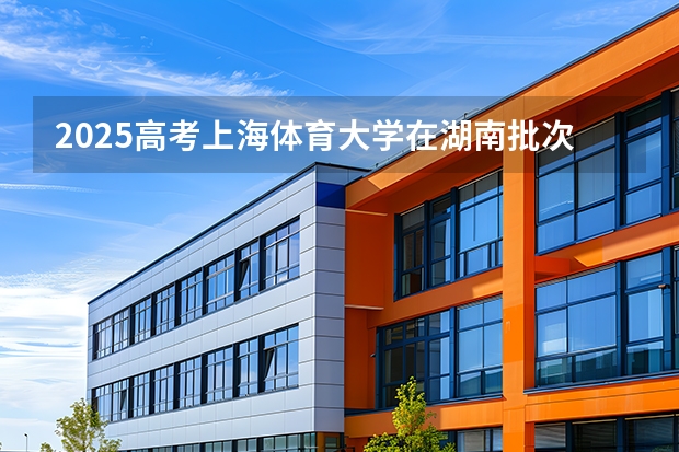 2025高考上海体育大学在湖南批次线差是多少（2026参考）
