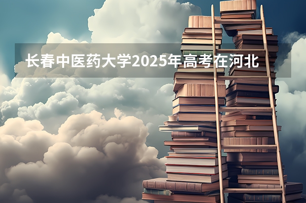 长春中医药大学2025年高考在河北投档分数线