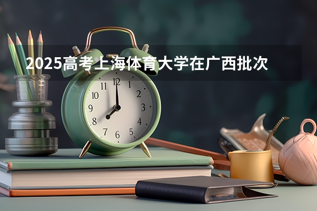2025高考上海体育大学在广西批次线差是多少（2026参考）