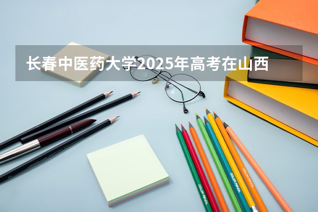 长春中医药大学2025年高考在山西投档分数线
