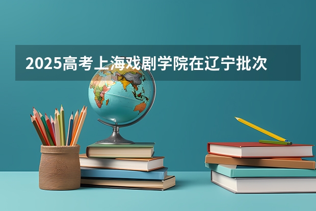 2025高考上海戏剧学院在辽宁批次线差是多少（2026参考）