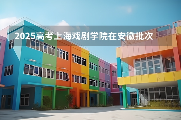 2025高考上海戏剧学院在安徽批次线差是多少（2026参考）