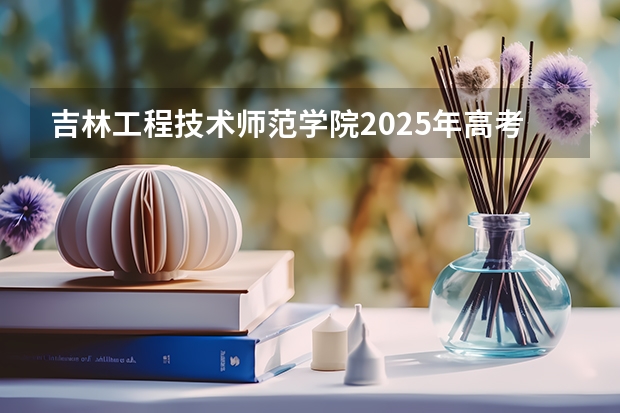 吉林工程技术师范学院2025年高考在安徽投档分数线