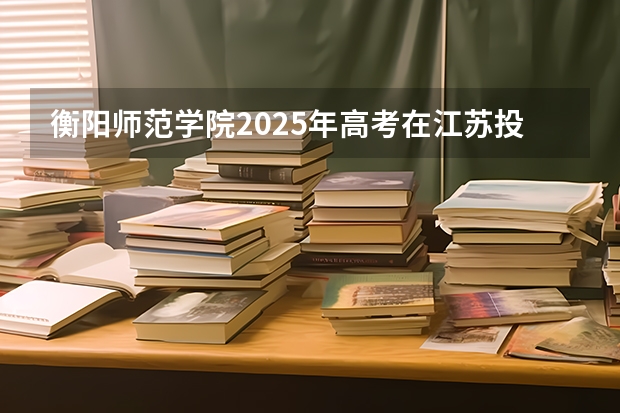 衡阳师范学院2025年高考在江苏投档分数线
