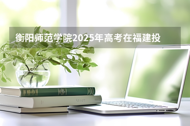 衡阳师范学院2025年高考在福建投档分数线