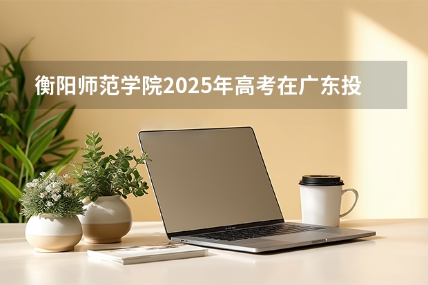 衡阳师范学院2025年高考在广东投档分数线