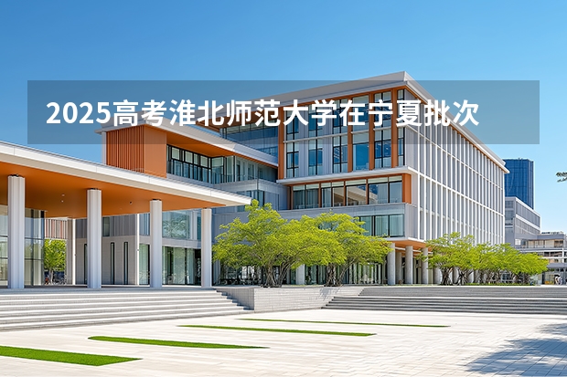 2025高考淮北师范大学在宁夏批次线差是多少（2026参考）