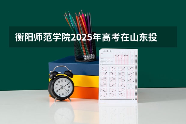 衡阳师范学院2025年高考在山东投档分数线