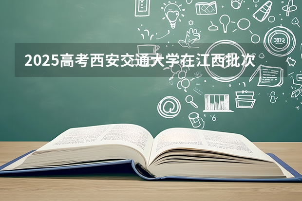 2025高考西安交通大学在江西批次线差是多少（2026参考）