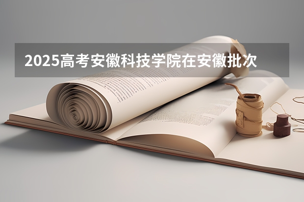 2025高考安徽科技学院在安徽批次线差是多少（2026参考）