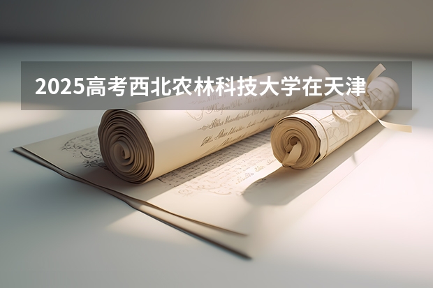 2025高考西北农林科技大学在天津批次线差是多少（2026参考）
